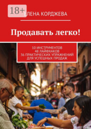 Продавать легко! 10 инструментов 48 лайфхаков 36 практических упражнений для успешных продаж