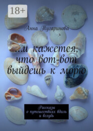 …и кажется, что вот-вот выйдешь к морю. Рассказы о путешествиях вдаль и вглубь