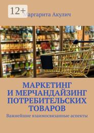 Маркетинг и мерчандайзинг потребительских товаров. Важнейшие взаимосвязанные аспекты