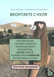 ВКонтакте с нуля. Как обычному человеку обрести тысячи друзей и просмотров, сотни лайков, комментов и клиентов без рекламы и спама