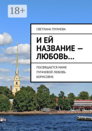 И ей название – любовь… ПОСВЯЩАЕТСЯ МАМЕ ПУГАЧЕВОЙ ЛЮБОВЬ БОРИСОВНЕ