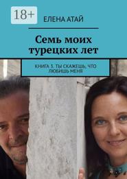 Семь моих турецких лет. Книга 3. Ты скажешь, что любишь меня