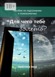 Для чего тебе болеть? Пособие по подсознанию и психосоматике
