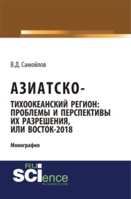 Азиатско-Тихоокеанский регион: актуальные проблемы и перспективы их разрешения или Восток – 2018. (Адъюнктура, Аспирантура). Монография.