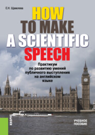 HOW TO MAKE A SCIENTIFIC SPEECH. Практикум по развитию умений публичного выступления на английском языке. (Аспирантура, Бакалавриат, Магистратура, Специалитет). Учебное пособие.