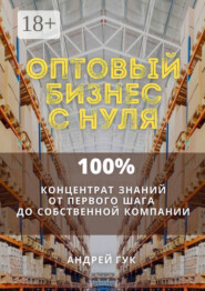 Оптовый бизнес с нуля. 100% концентрат знаний от первого шага к собственной компании