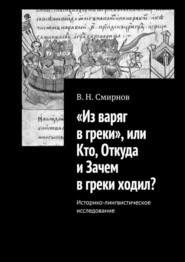 «Из варяг в греки», или Кто, Откуда и Зачем в греки ходил? Историко-лингвистическое исследование