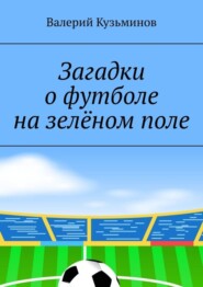 Загадки о футболе на зелёном поле. Для детского развивающего чтения