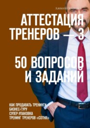 Аттестация тренеров – 3. 50 вопросов и заданий. Как продавать тренинги. Бизнес-гуру. Супер-упаковка. Тренинг тренеров «Сотня»