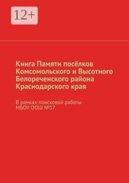 Книга Памяти посёлков Комсомольского и Высотного Белореченского района Краснодарского края. В рамках поисковой работы МБОУ ООШ №17
