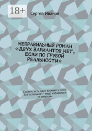 Неправильный роман «Двух вариантов нет, если по грубой реальности». Скажем, есть один вариант у меня. Всё остальное – надо избавиться от ситуации