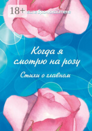 Когда я смотрю на розу. Стихи о главном