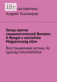 Запад против социалистической Венгрии. A Nyugat a szocialista Magyarország ellen. Восстанавливая истину. Az igazság helyreállítása