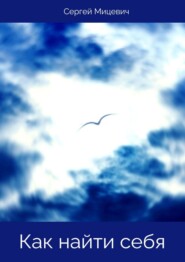 Как найти себя или Концепция «Я». Эта книга для тех, кто ищет в этом мире себя, свою жизнь, свое счастье, свою свободу