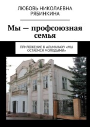 Мы – профсоюзная семья. Приложение к альманаху «Мы остаёмся молодыми»