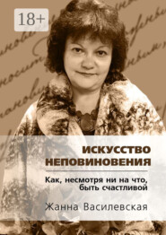 Искусство Неповиновения. Как, несмотря ни на что, быть счастливой