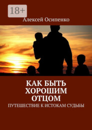 Как быть хорошим отцом. Путешествие к истокам судьбы