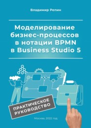 Моделирование бизнес-процессов в нотации BPMN в Business Studio 5. Практическое руководство