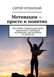 Мотивация – просто и понятно. Постройте правильный образ мышления с помощью мотивации, дисциплины и смелости