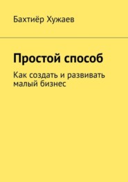 Простой способ. Как создать и развивать малый бизнес