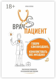 Врач vs пациент: практическое руководство по бесконфликтному общению. Говори свободно, конфликтовать не модно
