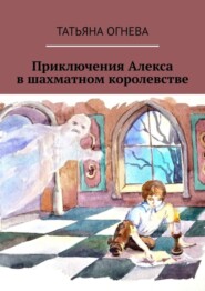 Приключения Алекса в шахматном королевстве. Учебное пособие по шахматам для детей