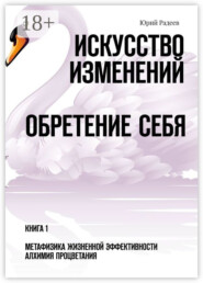Искусство Изменений. Обретение Себя. Книга 1. Метафизика Жизненной Эффективности. Алхимия Процветания