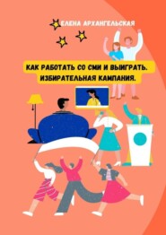 Как работать со СМИ и выиграть. Избирательная кампания
