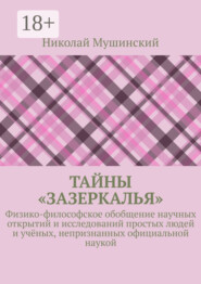 Тайны «Зазеркалья». Физико-философское обобщение научных открытий и исследований простых людей и учёных, непризнанных официальной наукой