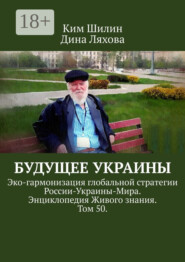 Будущее Украины. Эко-гармонизация глобальной стратегии России-Украины-Мира. Энциклопедия Живого знания. Том 50.