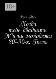 Когда тебе двадцать. Жизнь молодежи 80–90-х. Быль. Очарование молодости