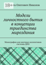 Модели личностного бытия в концепции триединства мироздания. Монография для научных коллективов системы ДПО