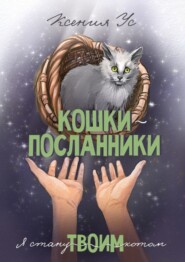 Кошки-Посланники. Я стану твоим котом. Полуфантастическая сага о кошках в записках домашнего кота