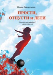 Прости, отпусти и лети. Как пережить развод и расставание