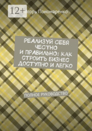 Реализуй себя честно и правильно: как строить бизнес доступно и легко. Полное руководство