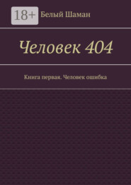 Человек 404. Книга первая. Человек ошибка