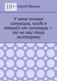 У меня только ситуация, когда я отошёл от ситуации – то на миг пишу экзотерику