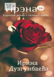 Ирэна 18+. Короткий роман о сильной любви