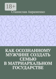 Как осознанному мужчине создать семью в матриархальном государстве