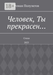Человек, Ты прекрасен… Стихи. 2023