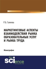 Маркетинговые аспекты взаимодействия рынка образовательных услуг и рынка труда. (Аспирантура, Бакалавриат, Магистратура, Специалитет). Монография.