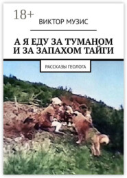 А я еду за туманом и за запахом тайги. Рассказы геолога