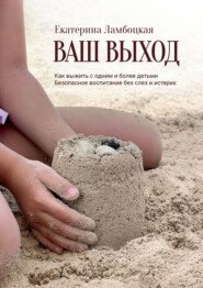 Ваш выход. Как выжить с одним и более детьми. Безопасное воспитание без слез и истерик