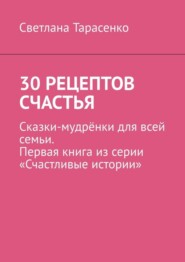 30 рецептов счастья. Сказки-мудрёнки для всей семьи. Первая книга из серии «Счастливые истории»