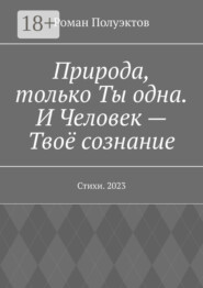 Природа, только Ты одна. И Человек – Твоё сознание. Стихи. 2023