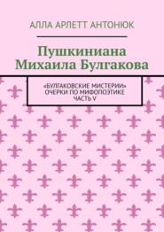 Пушкиниана Михаила Булгакова. «Булгаковские мистерии» Очерки по мифопоэтике Часть V