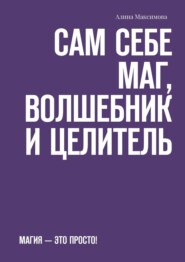 Сам себе Маг, Волшебник и Целитель. Магия – это просто!