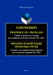 Connexion. Pratique du francais. Cahier d’activites a l’usage des etudiants en fle des niveaux B2 – B2+ / Французский язык. Тетрадь для закрепления навыков для студентов уровней Б2-Б2+