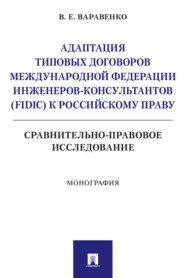 Адаптация типовых договоров Международной федерации инженеров-консультантов (FIDIC) к российскому праву. Сравнительно-правовое исследование