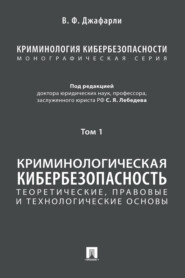 Криминология кибербезопасности. Том 1. Криминологическая кибербезопасность: теоретические, правовые и технологические основы